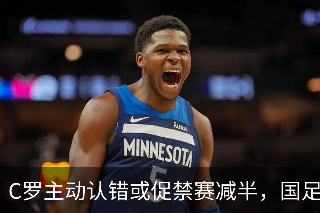 C罗主动认错或促禁赛减半，国足回归指日可待